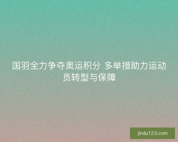 国羽全力争夺奥运积分 多举措助力运动员转型与保障
