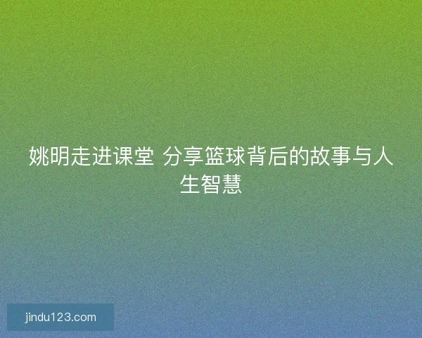 姚明走进课堂 分享篮球背后的故事与人生智慧 姚明走进课堂 分享篮球背后的故事与人生智慧