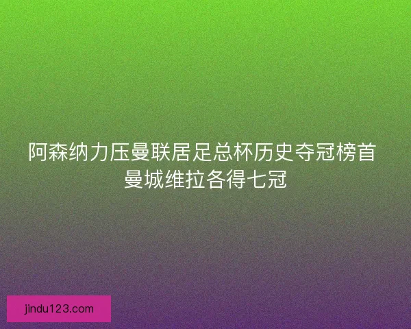 阿森纳力压曼联居足总杯历史夺冠榜首 曼城维拉各得七冠