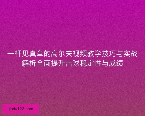 一杆见真章的高尔夫视频教学技巧与实战解析全面提升击球稳定性与成绩