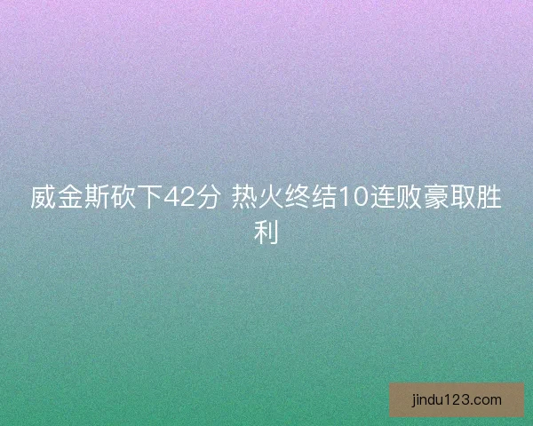 威金斯砍下42分 热火终结10连败豪取胜利