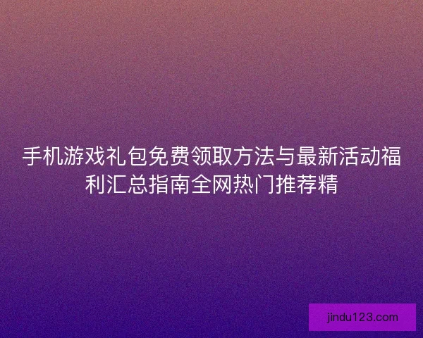手机游戏礼包免费领取方法与最新活动福利汇总指南全网热门推荐精