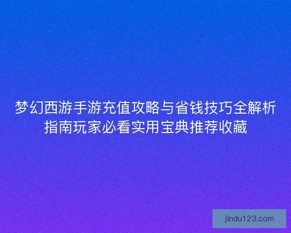 梦幻西游手游充值攻略与省钱技巧全解析指南玩家必看实用宝典推荐收藏