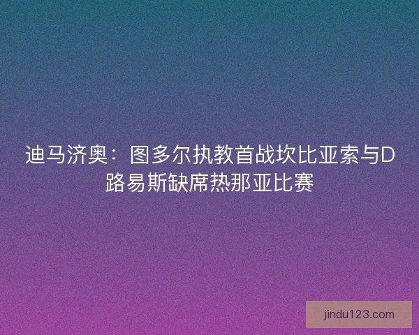 迪马济奥：图多尔执教首战坎比亚索与D路易斯缺席热那亚比赛