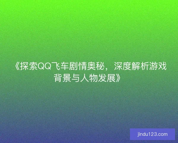 《探索QQ飞车剧情奥秘，深度解析游戏背景与人物发展》
