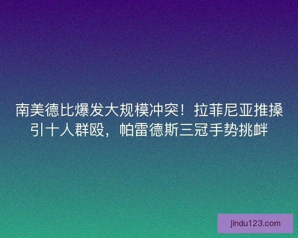南美德比爆发大规模冲突！拉菲尼亚推搡引十人群殴，帕雷德斯三冠手势挑衅