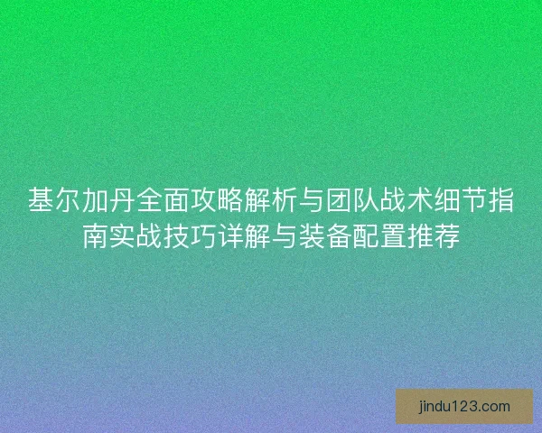 基尔加丹全面攻略解析与团队战术细节指南实战技巧详解与装备配置推荐
