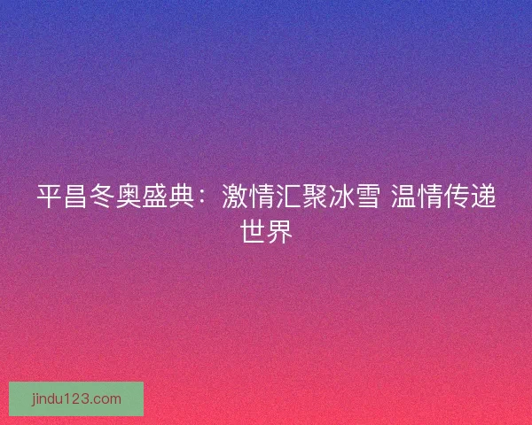 平昌冬奥盛典：激情汇聚冰雪 温情传递世界