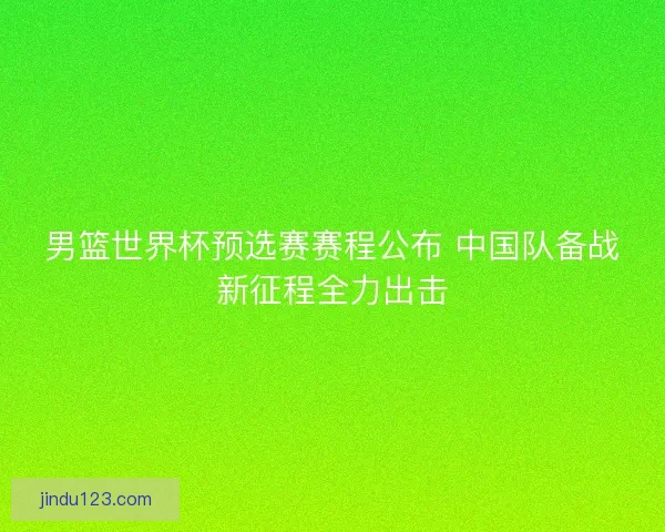 男篮世界杯预选赛赛程公布 中国队备战新征程全力出击