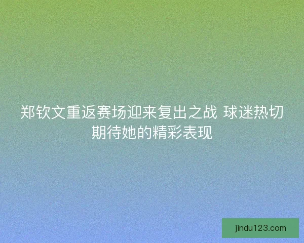 郑钦文重返赛场迎来复出之战 球迷热切期待她的精彩表现
