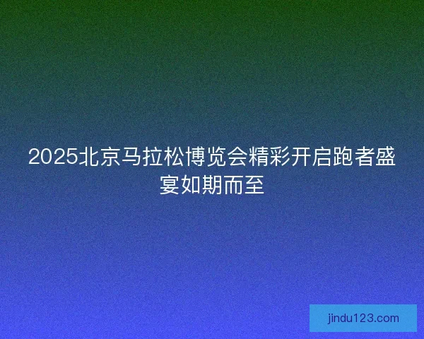 2025北京马拉松博览会精彩开启跑者盛宴如期而至