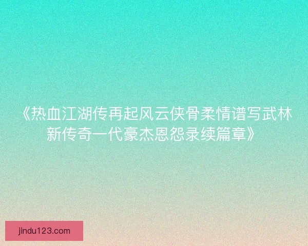 《热血江湖传再起风云侠骨柔情谱写武林新传奇一代豪杰恩怨录续篇章》