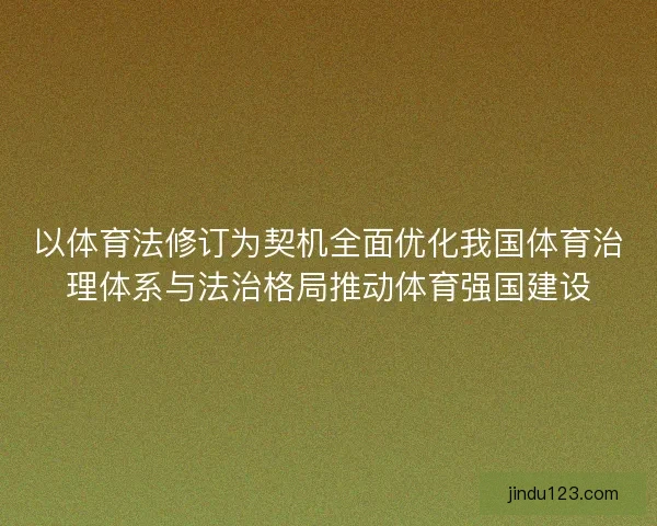 以体育法修订为契机全面优化我国体育治理体系与法治格局推动体育强国建设
