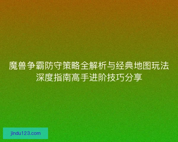 魔兽争霸防守策略全解析与经典地图玩法深度指南高手进阶技巧分享
