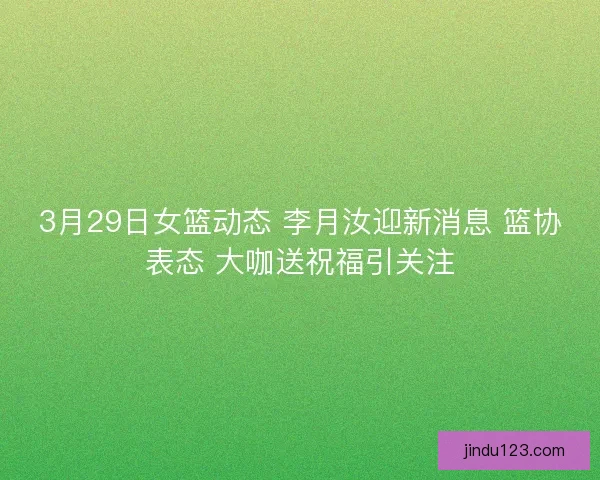 3月29日女篮动态 李月汝迎新消息 篮协表态 大咖送祝福引关注