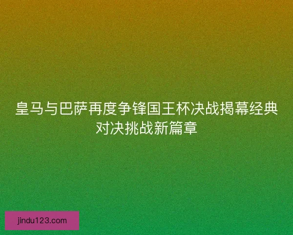 皇马与巴萨再度争锋国王杯决战揭幕经典对决挑战新篇章