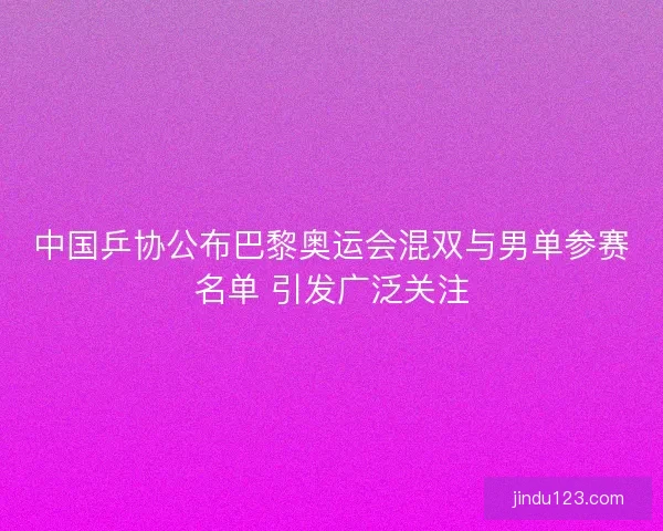 中国乒协公布巴黎奥运会混双与男单参赛名单 引发广泛关注