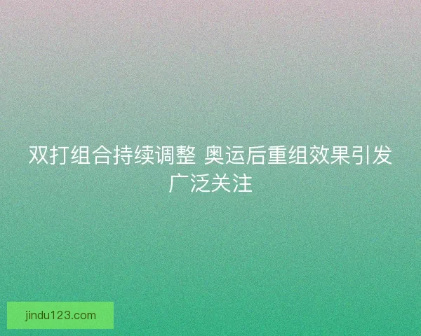 双打组合持续调整 奥运后重组效果引发广泛关注