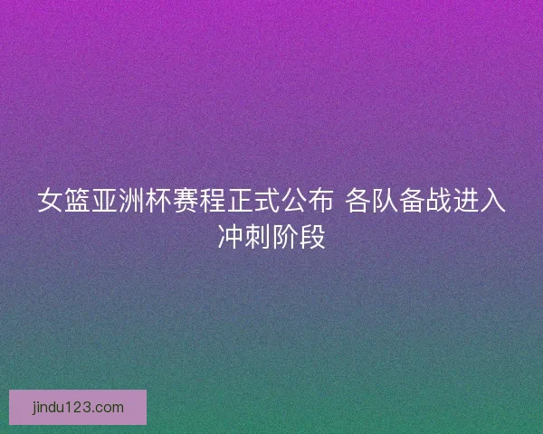 女篮亚洲杯赛程正式公布 各队备战进入冲刺阶段