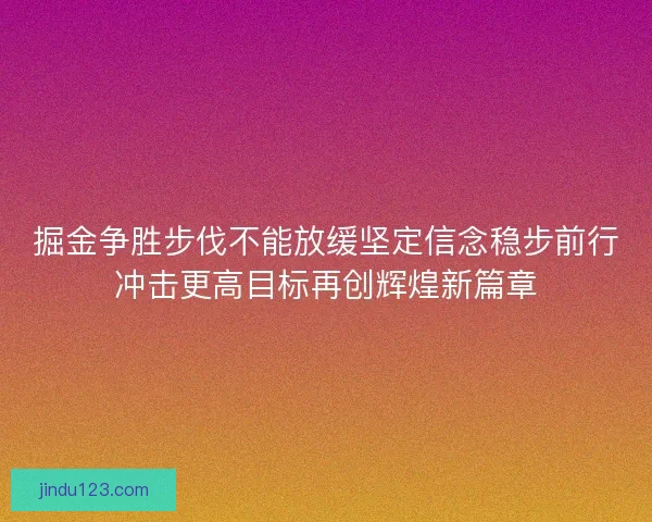 掘金争胜步伐不能放缓坚定信念稳步前行冲击更高目标再创辉煌新篇章