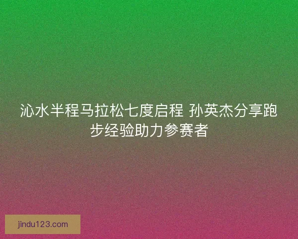 沁水半程马拉松七度启程 孙英杰分享跑步经验助力参赛者