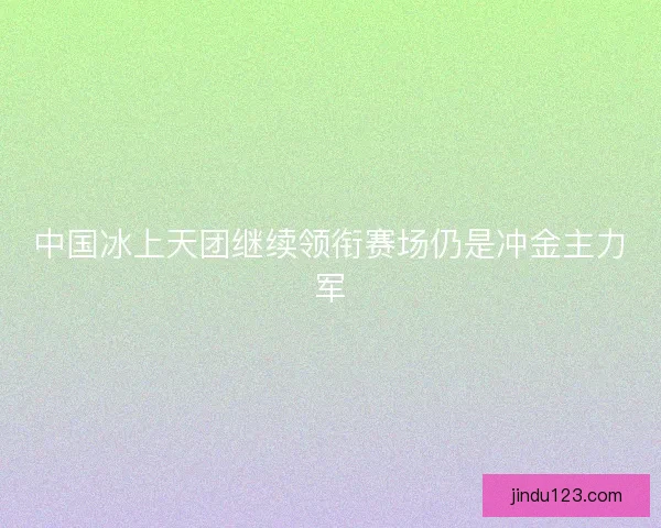 中国冰上天团继续领衔赛场仍是冲金主力军