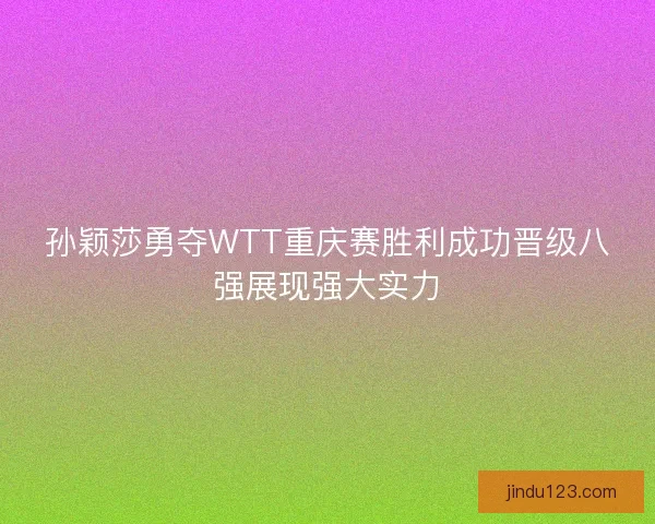 孙颖莎勇夺WTT重庆赛胜利成功晋级八强展现强大实力