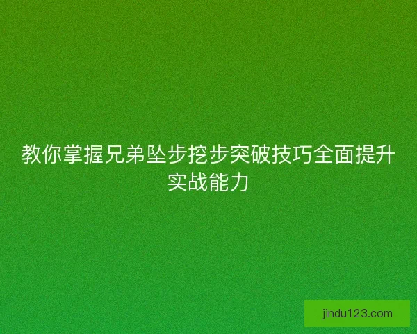 教你掌握兄弟坠步挖步突破技巧全面提升实战能力