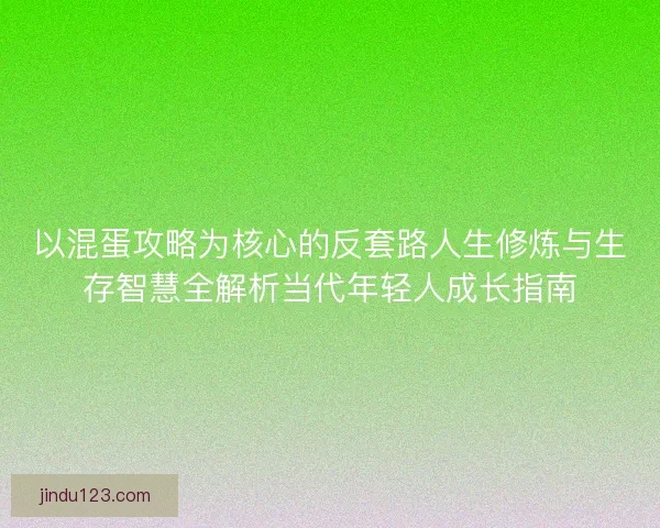 以混蛋攻略为核心的反套路人生修炼与生存智慧全解析当代年轻人成长指南