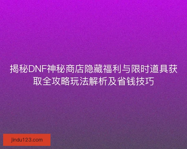 揭秘DNF神秘商店隐藏福利与限时道具获取全攻略玩法解析及省钱技巧