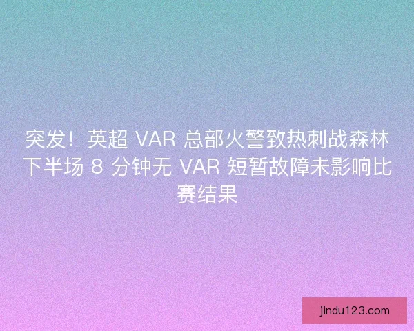 突发！英超 VAR 总部火警致热刺战森林下半场 8 分钟无 VAR 短暂故障未影响比赛结果