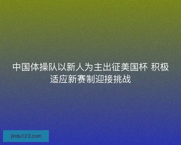 中国体操队以新人为主出征美国杯 积极适应新赛制迎接挑战