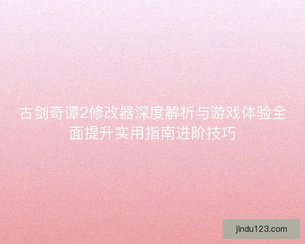 古剑奇谭2修改器深度解析与游戏体验全面提升实用指南进阶技巧