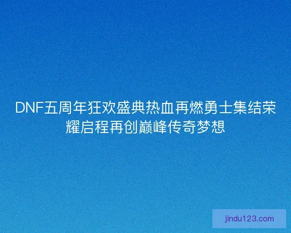 DNF五周年狂欢盛典热血再燃勇士集结荣耀启程再创巅峰传奇梦想
