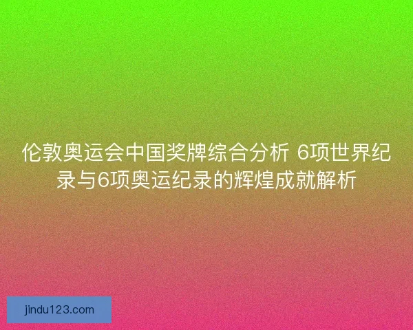 伦敦奥运会中国奖牌综合分析 6项世界纪录与6项奥运纪录的辉煌成就解析
