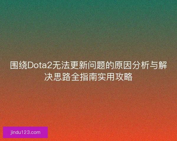 围绕Dota2无法更新问题的原因分析与解决思路全指南实用攻略