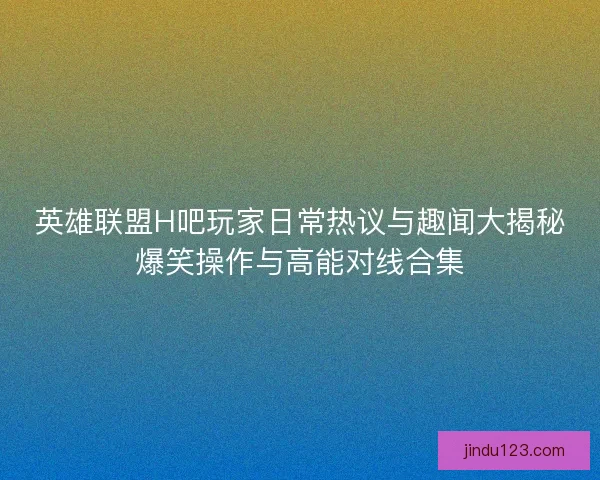 英雄联盟H吧玩家日常热议与趣闻大揭秘爆笑操作与高能对线合集