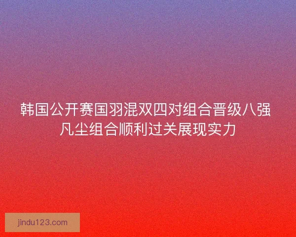 韩国公开赛国羽混双四对组合晋级八强 凡尘组合顺利过关展现实力