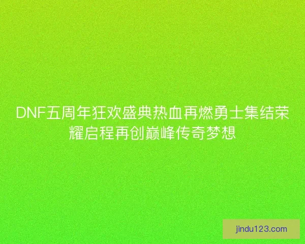 DNF五周年狂欢盛典热血再燃勇士集结荣耀启程再创巅峰传奇梦想