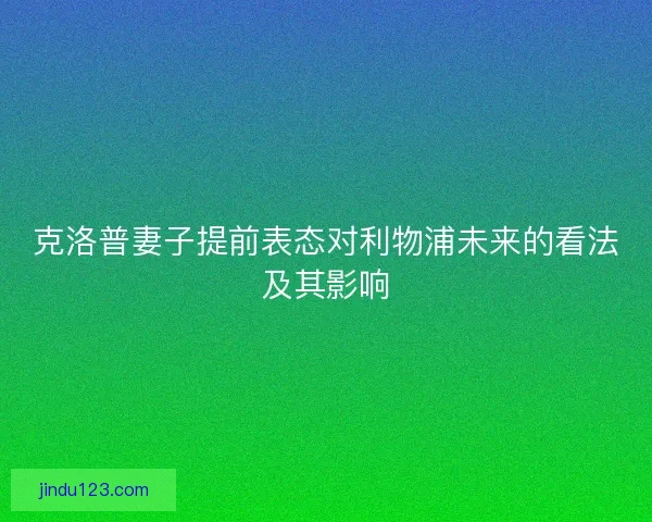 克洛普妻子提前表态对利物浦未来的看法及其影响