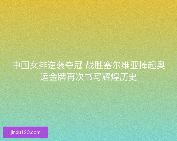 中国女排逆袭夺冠 战胜塞尔维亚捧起奥运金牌再次书写辉煌历史