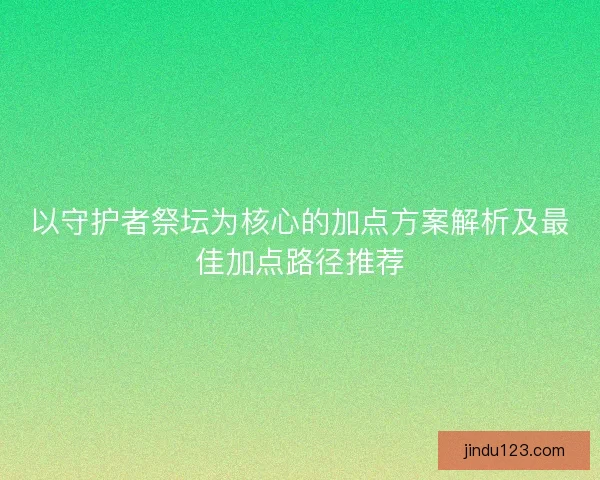 以守护者祭坛为核心的加点方案解析及最佳加点路径推荐