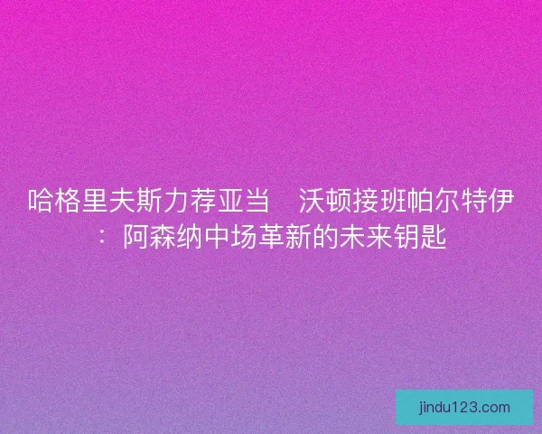 哈格里夫斯力荐亚当・沃顿接班帕尔特伊：阿森纳中场革新的未来钥匙