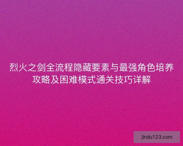 烈火之剑全流程隐藏要素与最强角色培养攻略及困难模式通关技巧详解